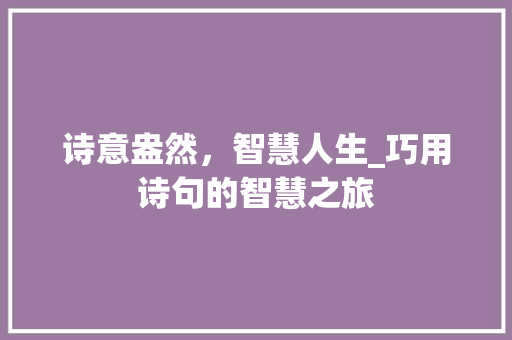 诗意盎然，智慧人生_巧用诗句的智慧之旅