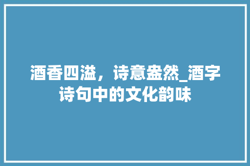 酒香四溢，诗意盎然_酒字诗句中的文化韵味