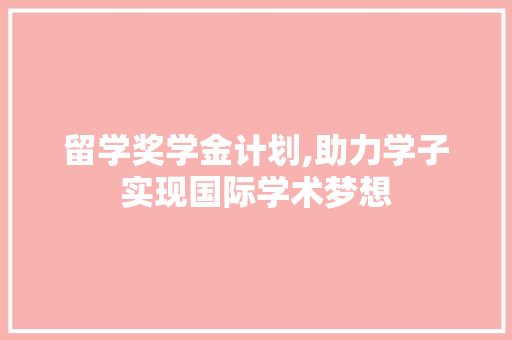 留学奖学金计划,助力学子实现国际学术梦想