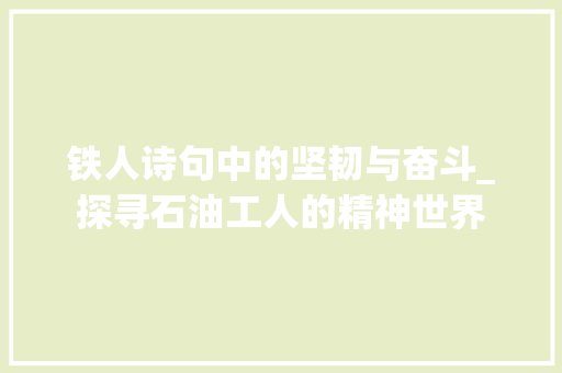 铁人诗句中的坚韧与奋斗_探寻石油工人的精神世界