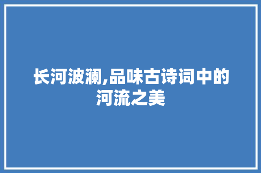 长河波澜,品味古诗词中的河流之美