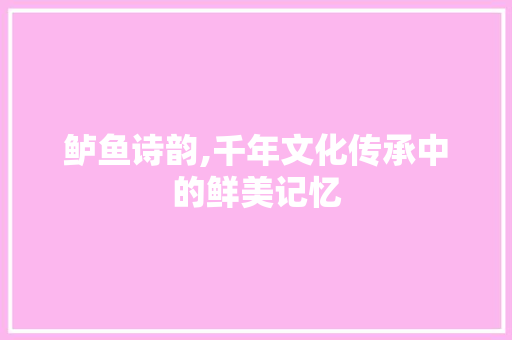 鲈鱼诗韵,千年文化传承中的鲜美记忆