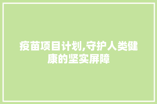 疫苗项目计划,守护人类健康的坚实屏障