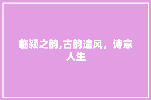 临颍之韵,古韵遗风，诗意人生 诗词鉴赏
