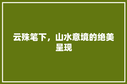 云殊笔下，山水意境的绝美呈现