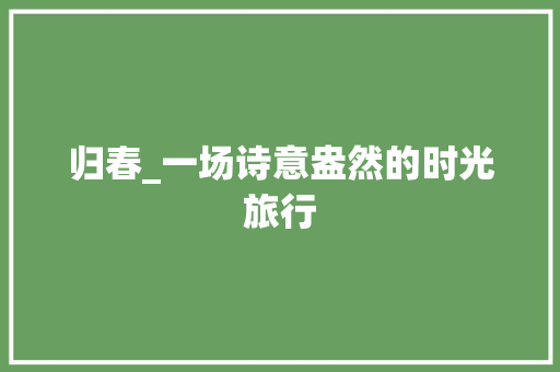 归春_一场诗意盎然的时光旅行