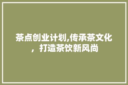 茶点创业计划,传承茶文化，打造茶饮新风尚