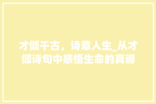 才倾千古，诗意人生_从才倾诗句中感悟生命的真谛