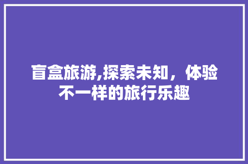 盲盒旅游,探索未知，体验不一样的旅行乐趣