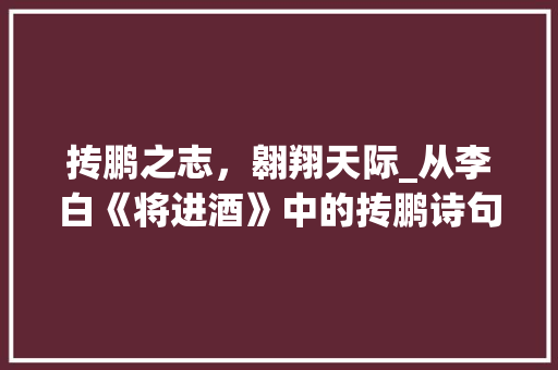 抟鹏之志，翱翔天际_从李白《将进酒》中的抟鹏诗句感悟人生