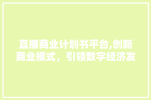 直播商业计划书平台,创新商业模式，引领数字经济发展新潮流