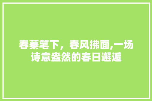 春蓁笔下，春风拂面,一场诗意盎然的春日邂逅