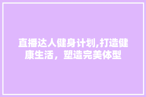 直播达人健身计划,打造健康生活，塑造完美体型