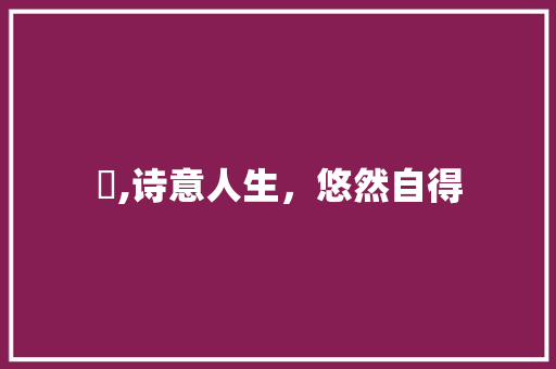 汯,诗意人生，悠然自得