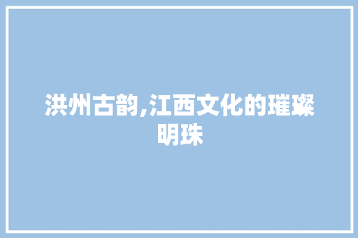 洪州古韵,江西文化的璀璨明珠