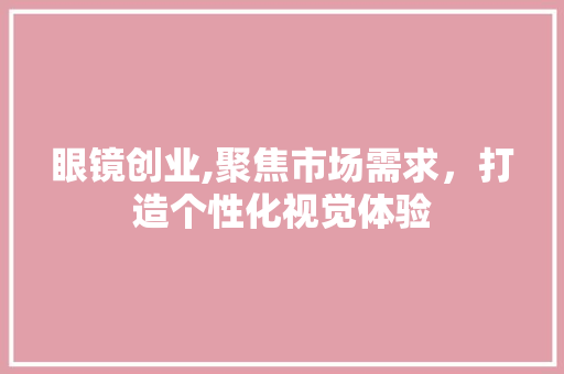 眼镜创业,聚焦市场需求，打造个性化视觉体验