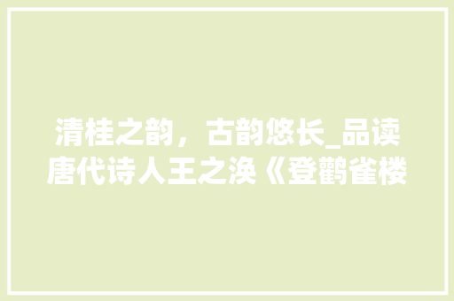 清桂之韵，古韵悠长_品读唐代诗人王之涣《登鹳雀楼》