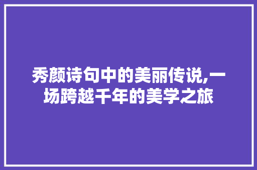 秀颜诗句中的美丽传说,一场跨越千年的美学之旅