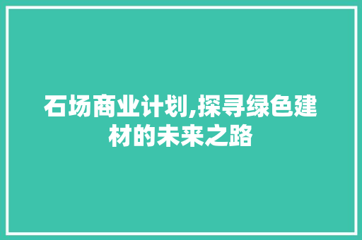 石场商业计划,探寻绿色建材的未来之路
