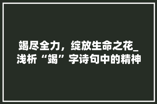 竭尽全力，绽放生命之花_浅析“竭”字诗句中的精神内涵