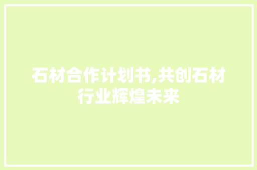 石材合作计划书,共创石材行业辉煌未来
