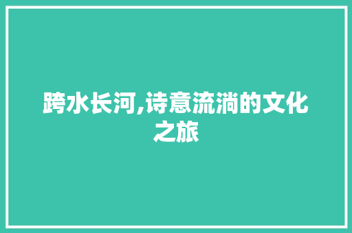 跨水长河,诗意流淌的文化之旅