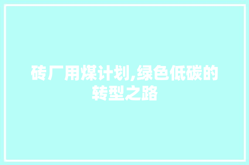 砖厂用煤计划,绿色低碳的转型之路