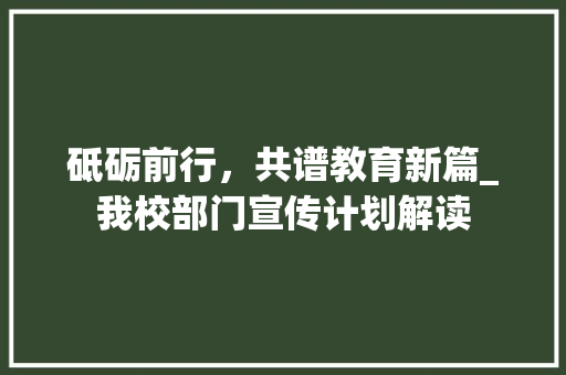 砥砺前行，共谱教育新篇_我校部门宣传计划解读