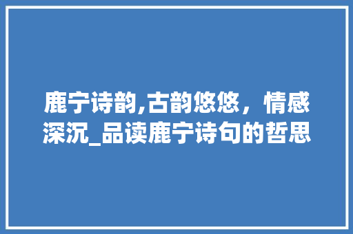 鹿宁诗韵,古韵悠悠，情感深沉_品读鹿宁诗句的哲思之美