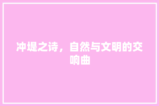 冲堤之诗，自然与文明的交响曲