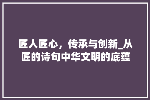 匠人匠心，传承与创新_从匠的诗句中华文明的底蕴