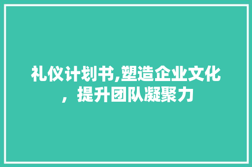 礼仪计划书,塑造企业文化，提升团队凝聚力