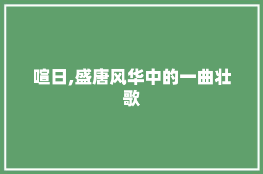 喧日,盛唐风华中的一曲壮歌