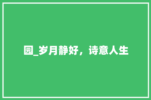 园_岁月静好，诗意人生 合同范本