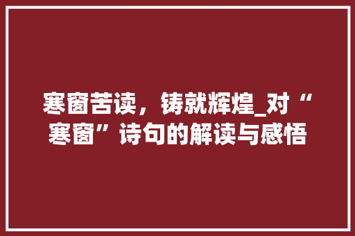 寒窗苦读，铸就辉煌_对“寒窗”诗句的解读与感悟 工作总结