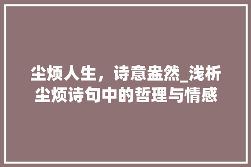 尘烦人生，诗意盎然_浅析尘烦诗句中的哲理与情感 诗词鉴赏