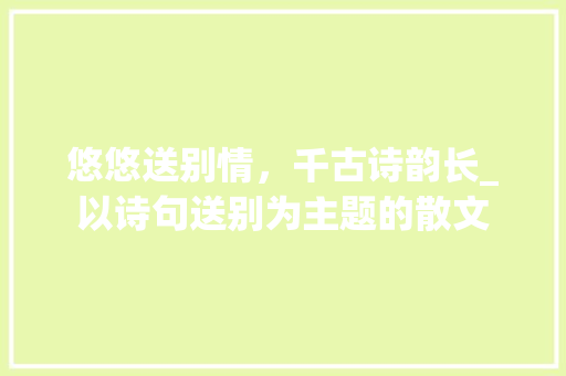 悠悠送别情，千古诗韵长_以诗句送别为主题的散文