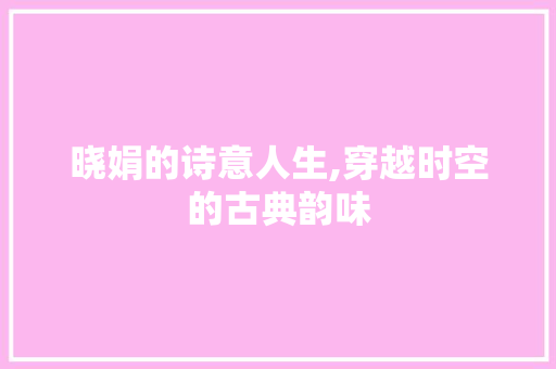 晓娟的诗意人生,穿越时空的古典韵味