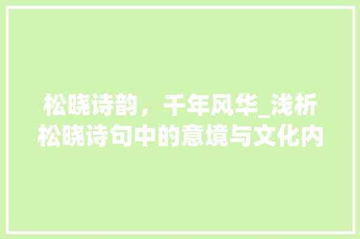 松晓诗韵，千年风华_浅析松晓诗句中的意境与文化内涵