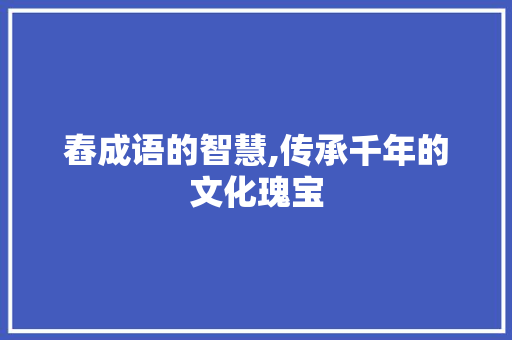 舂成语的智慧,传承千年的文化瑰宝 成语大全