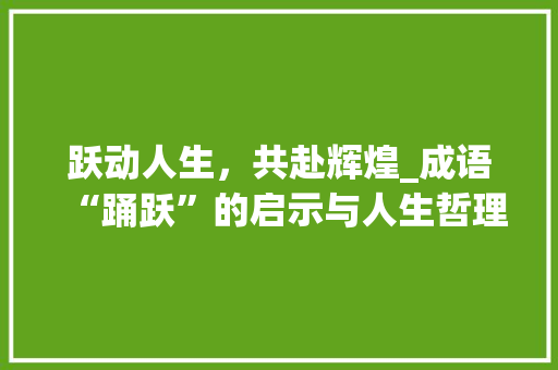 跃动人生，共赴辉煌_成语“踊跃”的启示与人生哲理