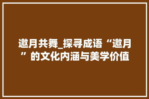 邀月共舞_探寻成语“邀月”的文化内涵与美学价值