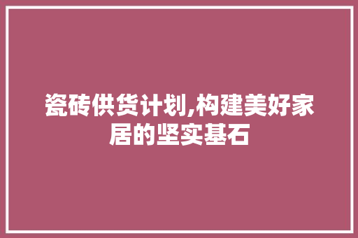 瓷砖供货计划,构建美好家居的坚实基石