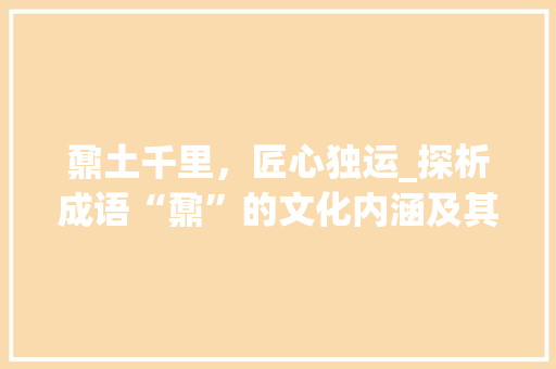 鼐土千里，匠心独运_探析成语“鼐”的文化内涵及其艺术价值