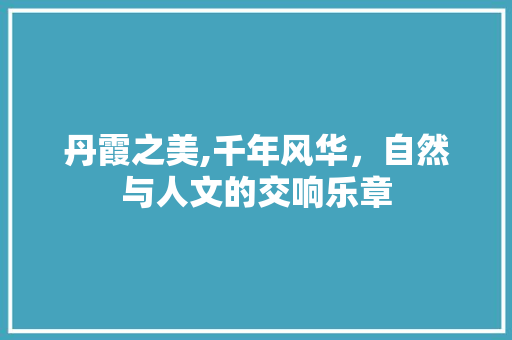 丹霞之美,千年风华，自然与人文的交响乐章