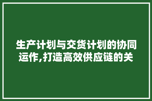 生产计划与交货计划的协同运作,打造高效供应链的关键