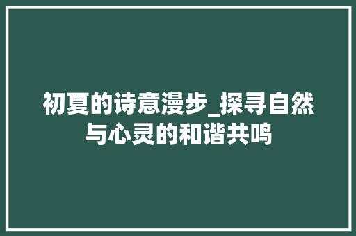 初夏的诗意漫步_探寻自然与心灵的和谐共鸣