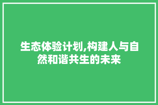生态体验计划,构建人与自然和谐共生的未来