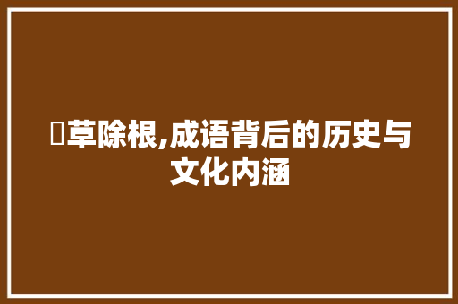 刬草除根,成语背后的历史与文化内涵