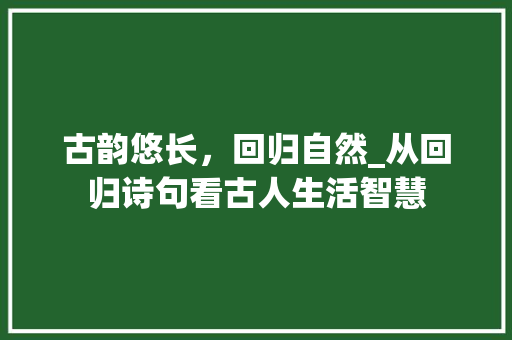 古韵悠长，回归自然_从回归诗句看古人生活智慧